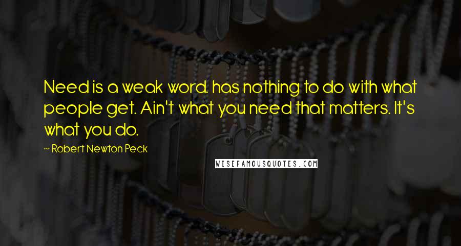 Robert Newton Peck Quotes: Need is a weak word. has nothing to do with what people get. Ain't what you need that matters. It's what you do.