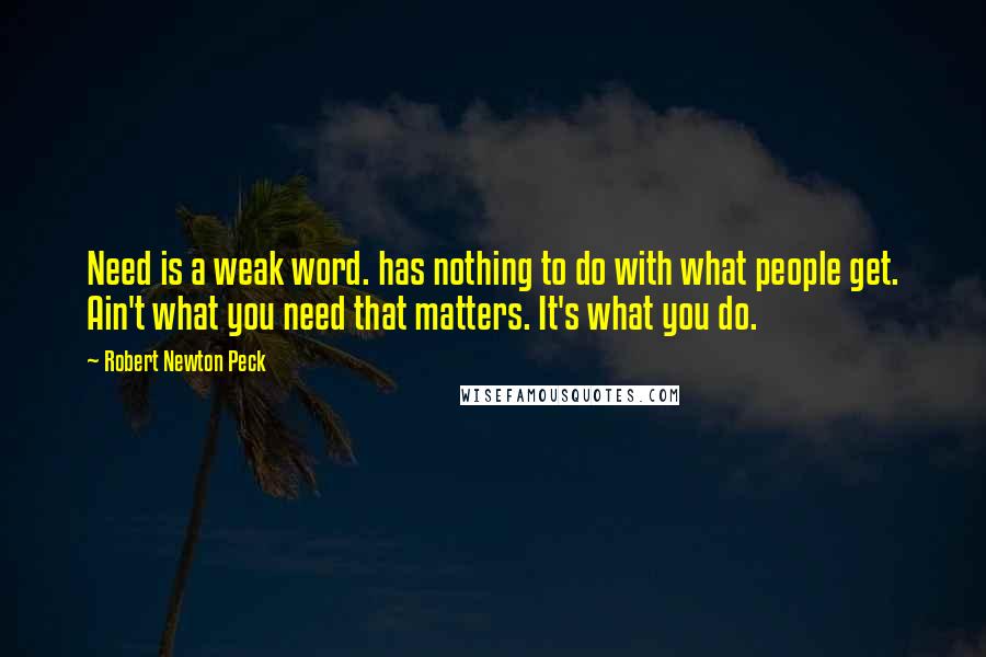 Robert Newton Peck Quotes: Need is a weak word. has nothing to do with what people get. Ain't what you need that matters. It's what you do.