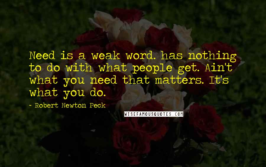 Robert Newton Peck Quotes: Need is a weak word. has nothing to do with what people get. Ain't what you need that matters. It's what you do.