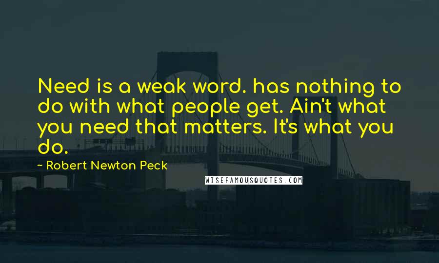 Robert Newton Peck Quotes: Need is a weak word. has nothing to do with what people get. Ain't what you need that matters. It's what you do.