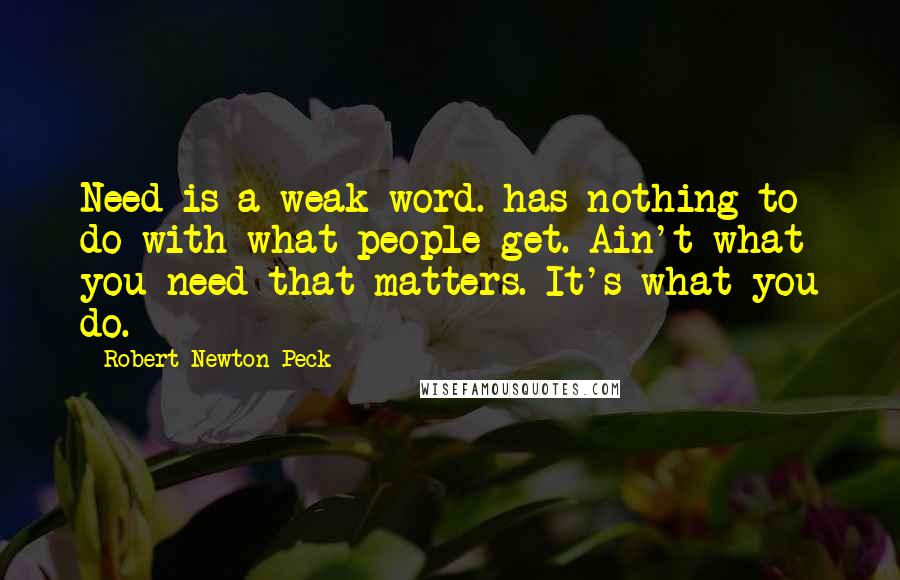 Robert Newton Peck Quotes: Need is a weak word. has nothing to do with what people get. Ain't what you need that matters. It's what you do.