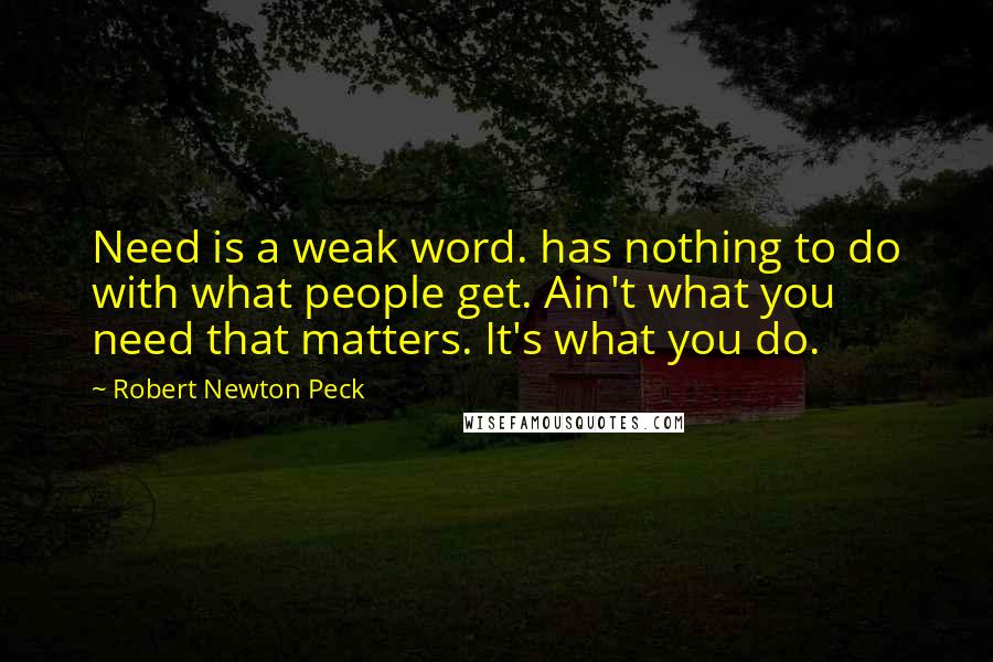 Robert Newton Peck Quotes: Need is a weak word. has nothing to do with what people get. Ain't what you need that matters. It's what you do.