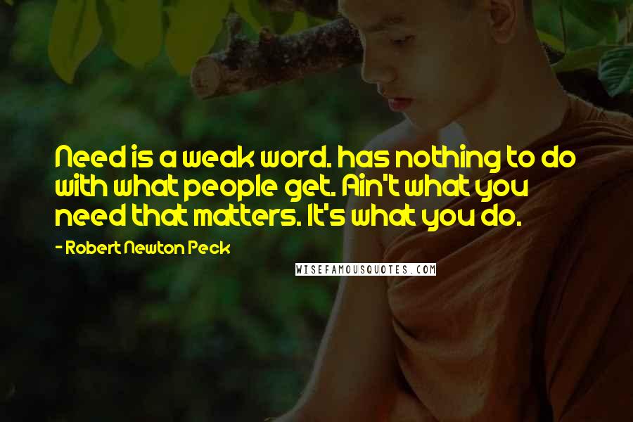 Robert Newton Peck Quotes: Need is a weak word. has nothing to do with what people get. Ain't what you need that matters. It's what you do.