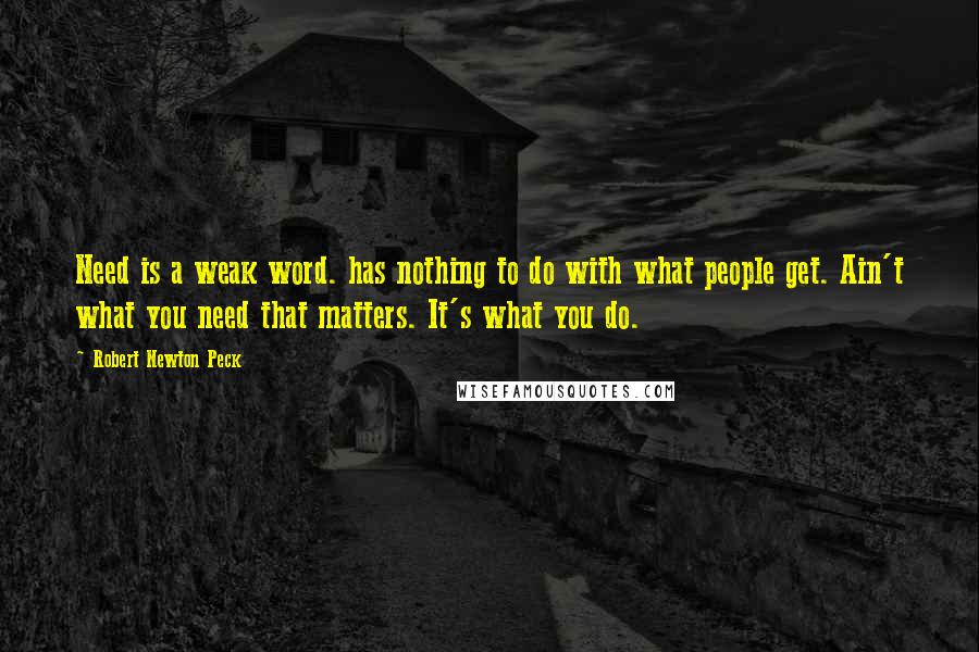 Robert Newton Peck Quotes: Need is a weak word. has nothing to do with what people get. Ain't what you need that matters. It's what you do.