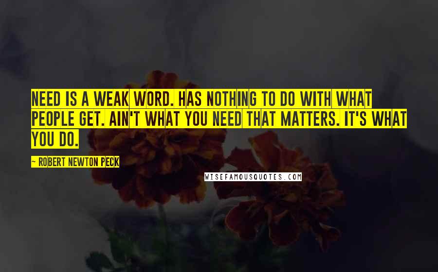 Robert Newton Peck Quotes: Need is a weak word. has nothing to do with what people get. Ain't what you need that matters. It's what you do.