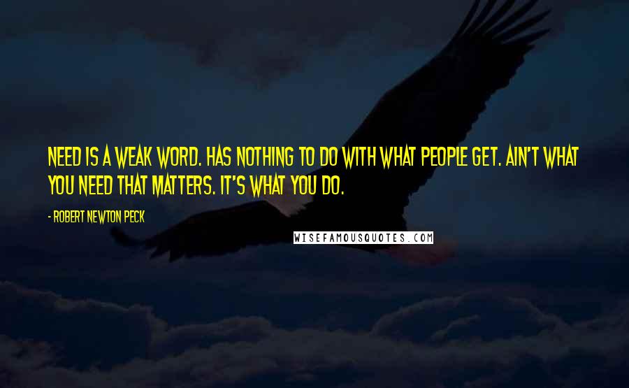 Robert Newton Peck Quotes: Need is a weak word. has nothing to do with what people get. Ain't what you need that matters. It's what you do.