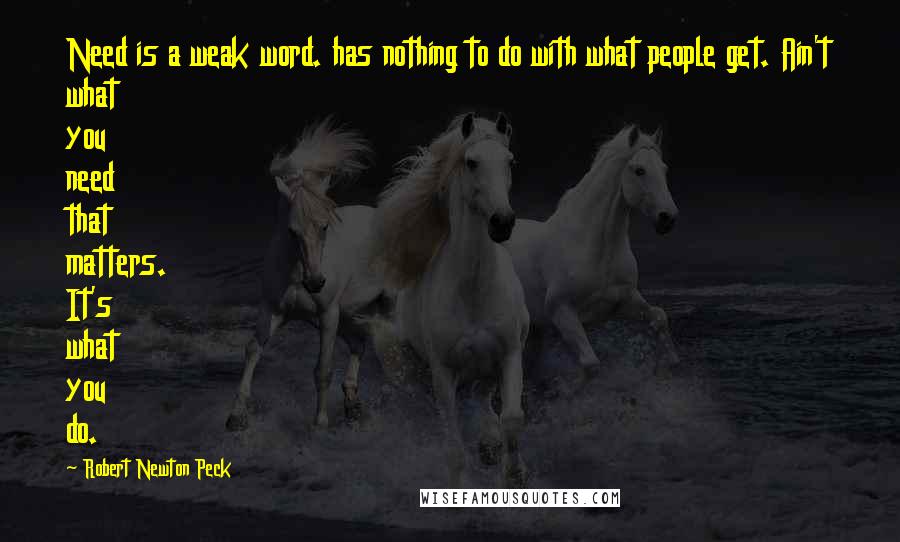 Robert Newton Peck Quotes: Need is a weak word. has nothing to do with what people get. Ain't what you need that matters. It's what you do.