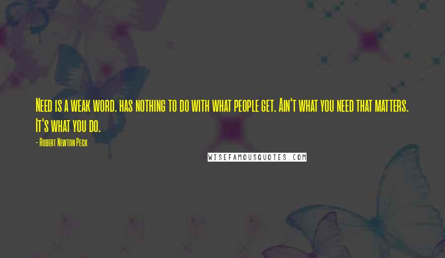 Robert Newton Peck Quotes: Need is a weak word. has nothing to do with what people get. Ain't what you need that matters. It's what you do.