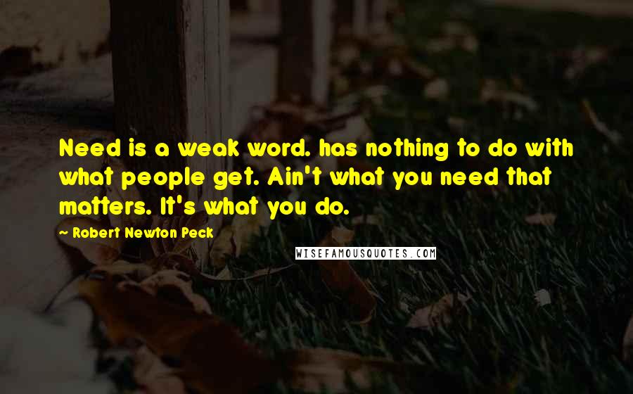 Robert Newton Peck Quotes: Need is a weak word. has nothing to do with what people get. Ain't what you need that matters. It's what you do.