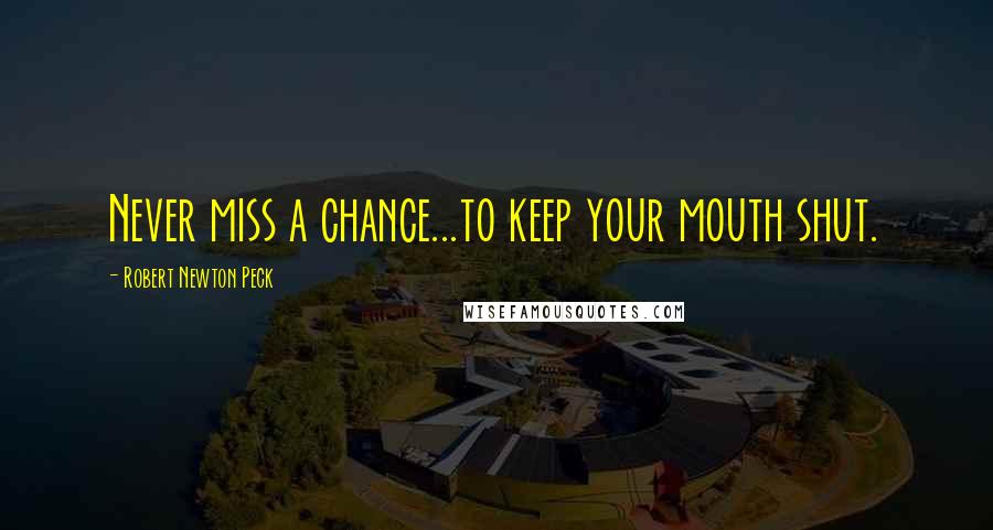 Robert Newton Peck Quotes: Never miss a chance...to keep your mouth shut.