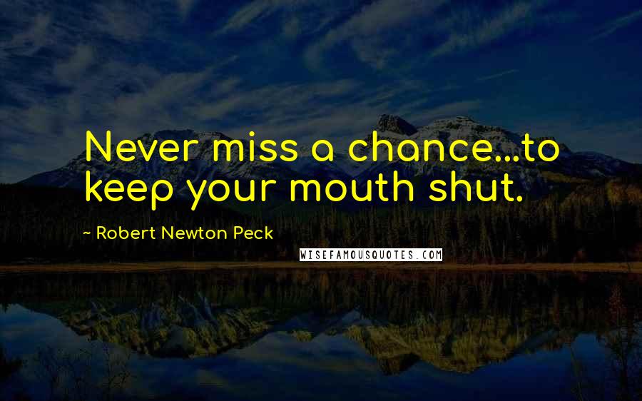 Robert Newton Peck Quotes: Never miss a chance...to keep your mouth shut.