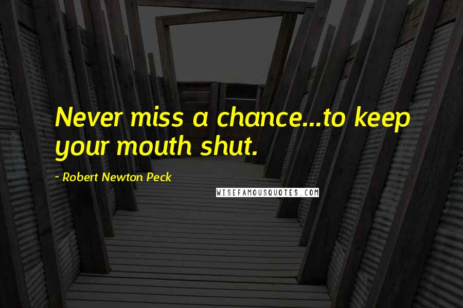 Robert Newton Peck Quotes: Never miss a chance...to keep your mouth shut.