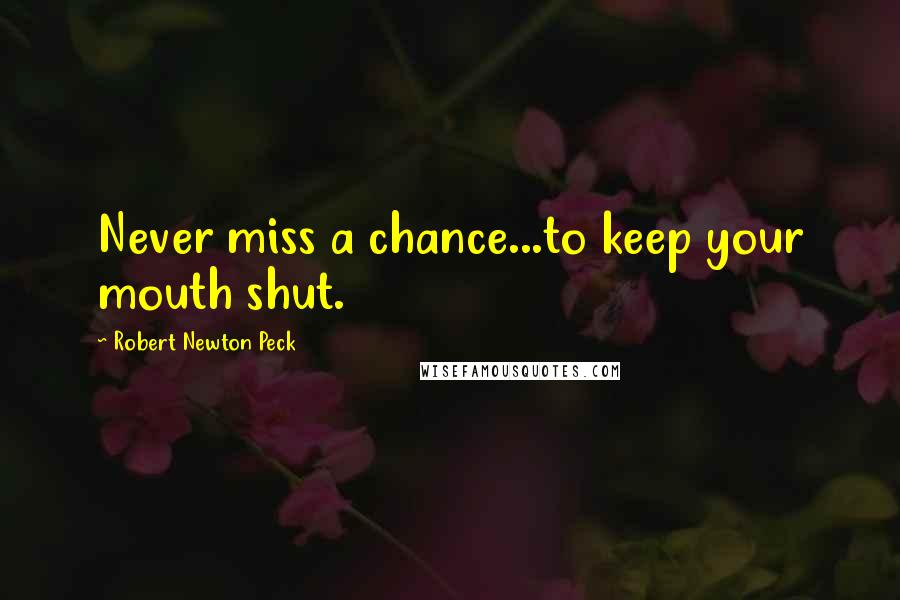 Robert Newton Peck Quotes: Never miss a chance...to keep your mouth shut.