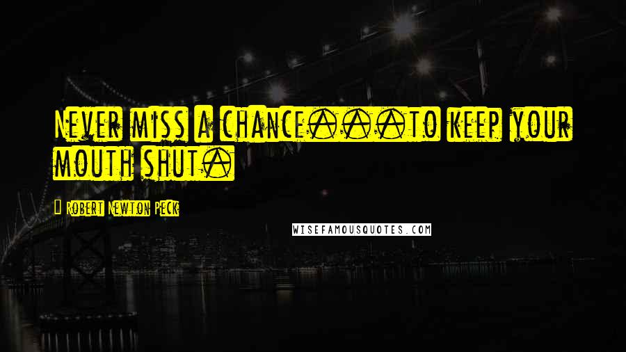 Robert Newton Peck Quotes: Never miss a chance...to keep your mouth shut.