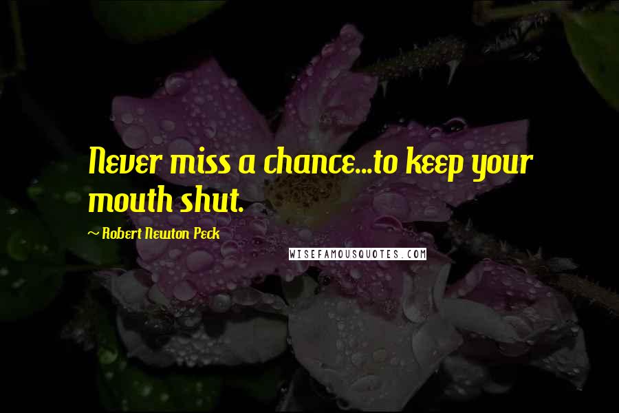 Robert Newton Peck Quotes: Never miss a chance...to keep your mouth shut.