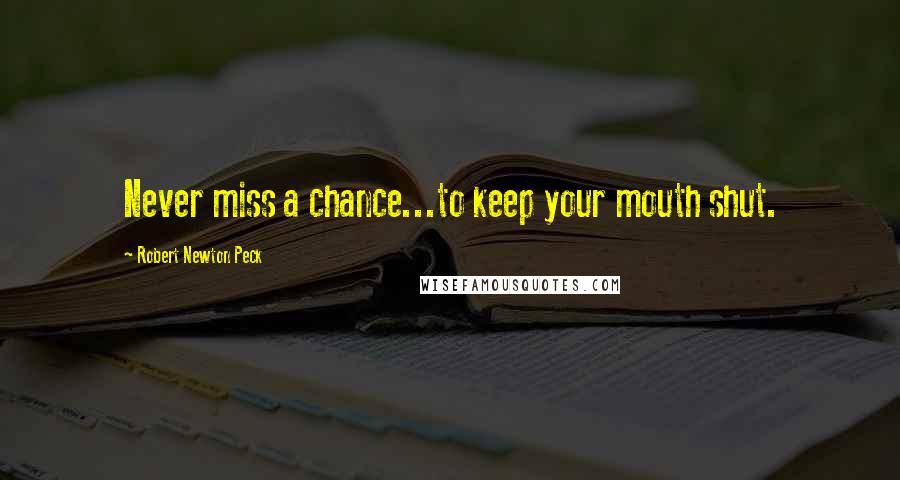 Robert Newton Peck Quotes: Never miss a chance...to keep your mouth shut.