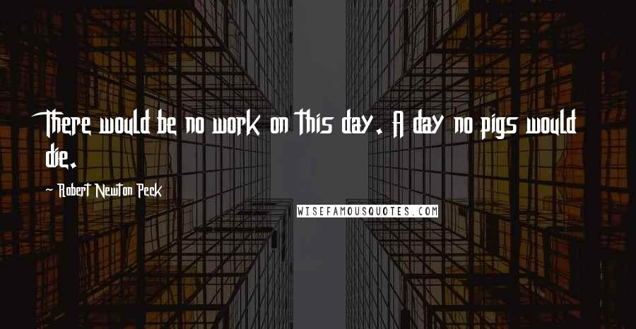 Robert Newton Peck Quotes: There would be no work on this day. A day no pigs would die.