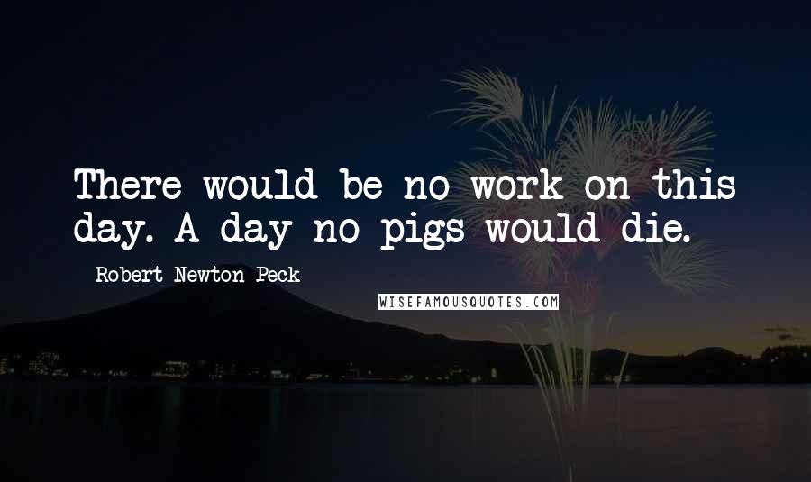 Robert Newton Peck Quotes: There would be no work on this day. A day no pigs would die.