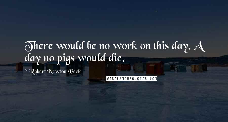 Robert Newton Peck Quotes: There would be no work on this day. A day no pigs would die.