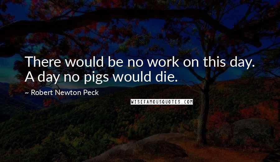 Robert Newton Peck Quotes: There would be no work on this day. A day no pigs would die.