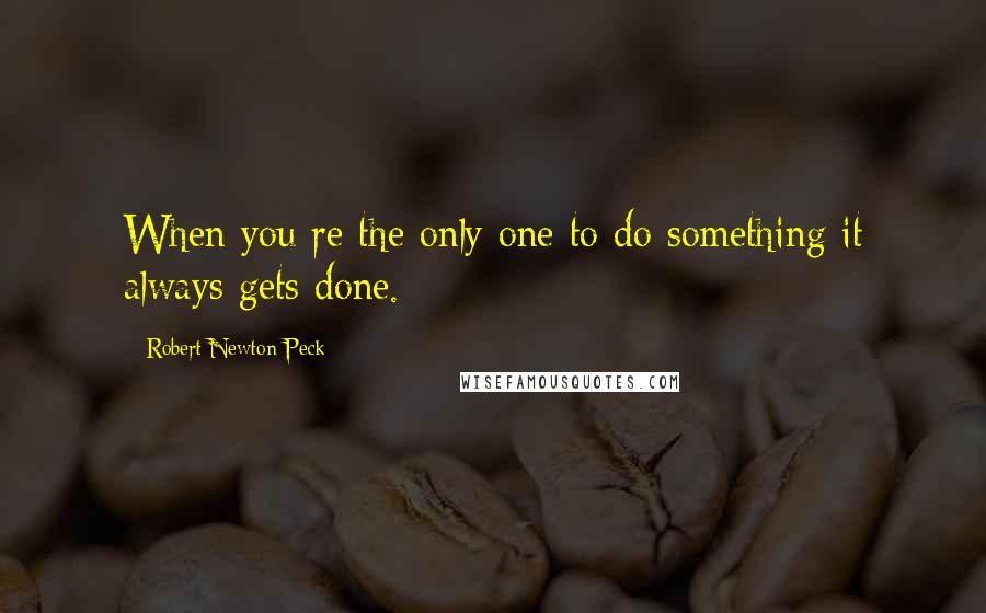 Robert Newton Peck Quotes: When you re the only one to do something it always gets done.