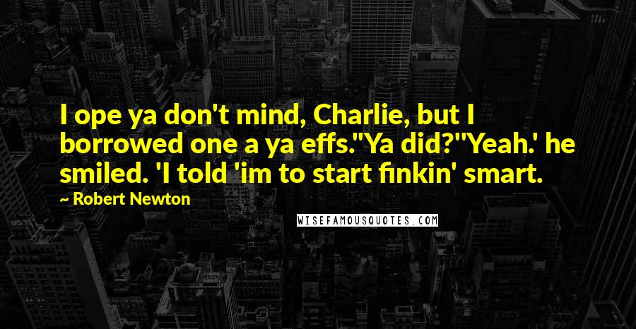 Robert Newton Quotes: I ope ya don't mind, Charlie, but I borrowed one a ya effs.''Ya did?''Yeah.' he smiled. 'I told 'im to start finkin' smart.