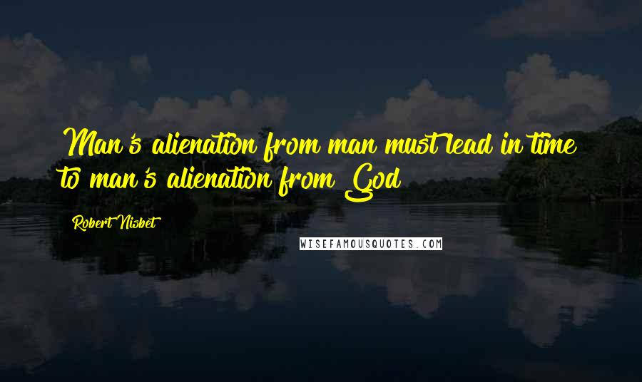 Robert Nisbet Quotes: Man's alienation from man must lead in time to man's alienation from God