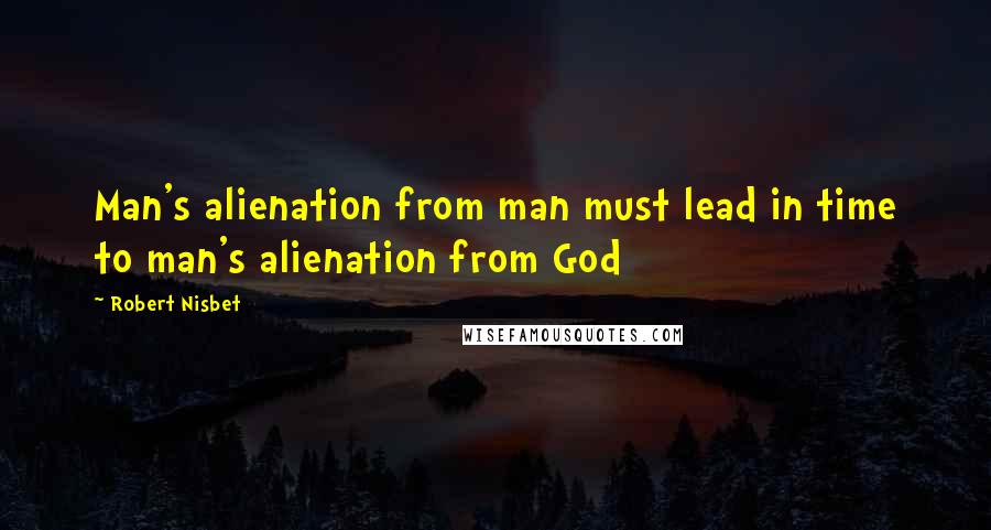 Robert Nisbet Quotes: Man's alienation from man must lead in time to man's alienation from God