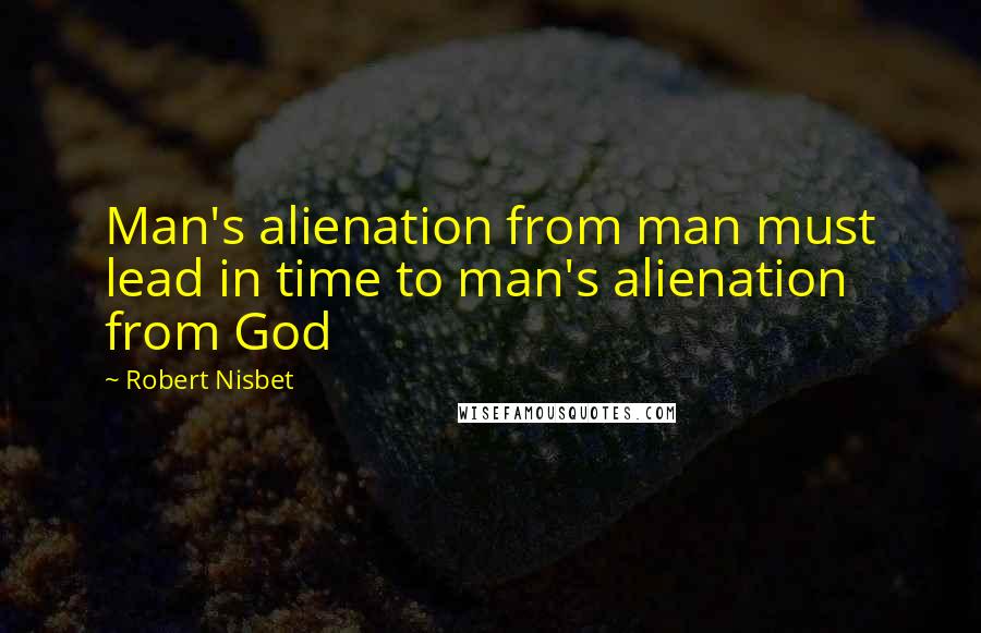 Robert Nisbet Quotes: Man's alienation from man must lead in time to man's alienation from God