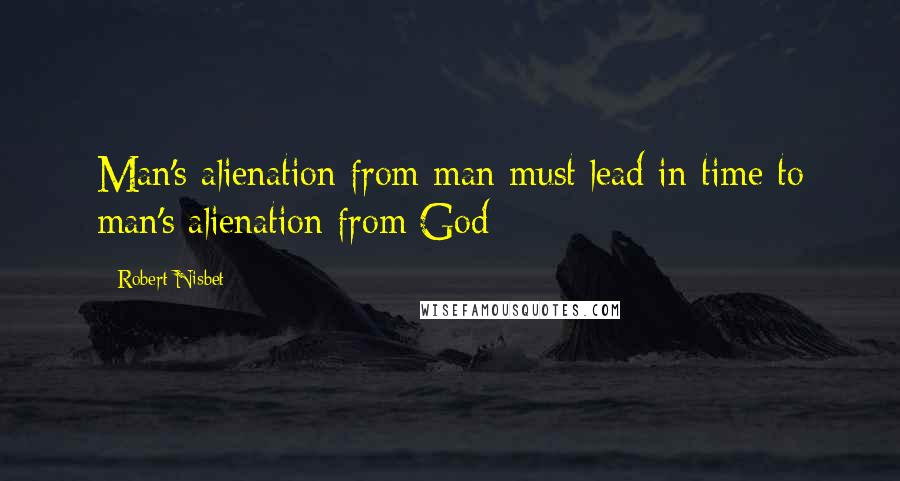 Robert Nisbet Quotes: Man's alienation from man must lead in time to man's alienation from God