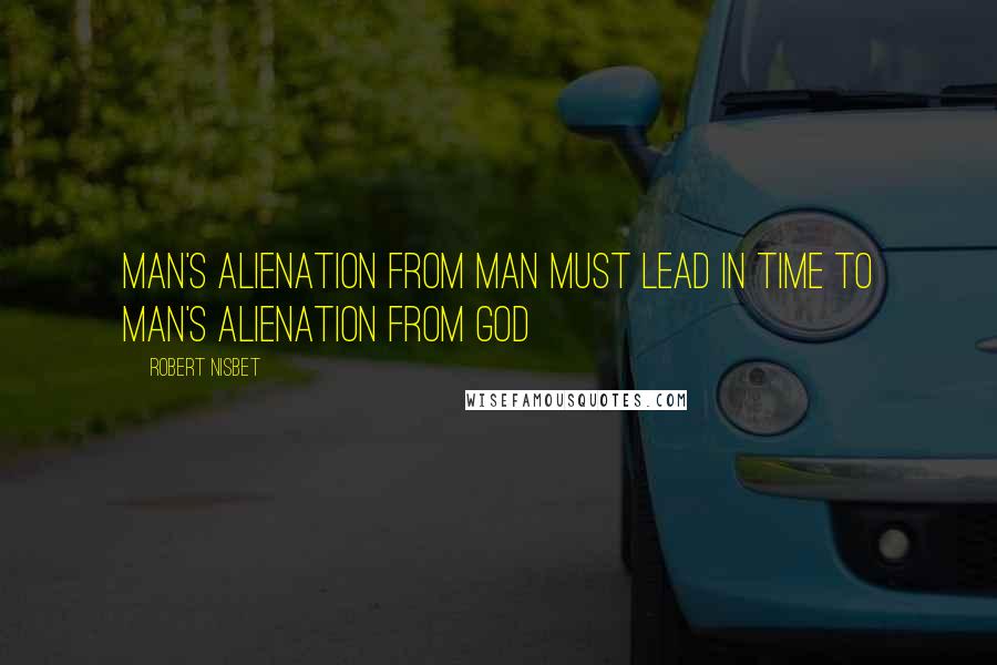 Robert Nisbet Quotes: Man's alienation from man must lead in time to man's alienation from God