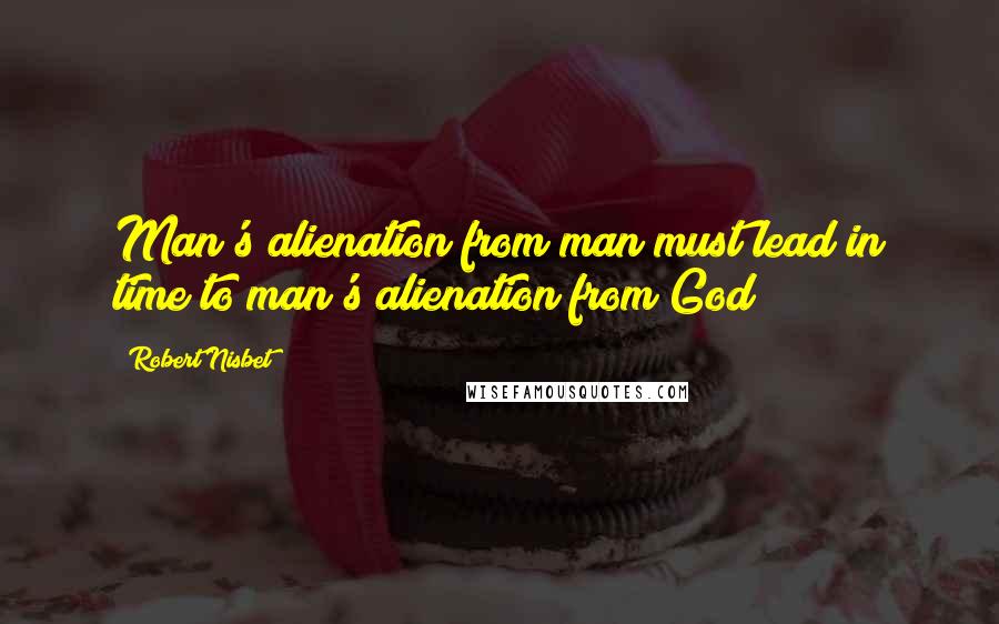 Robert Nisbet Quotes: Man's alienation from man must lead in time to man's alienation from God