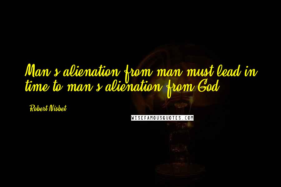 Robert Nisbet Quotes: Man's alienation from man must lead in time to man's alienation from God