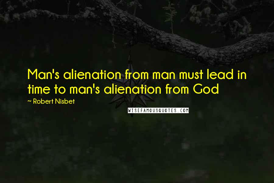 Robert Nisbet Quotes: Man's alienation from man must lead in time to man's alienation from God