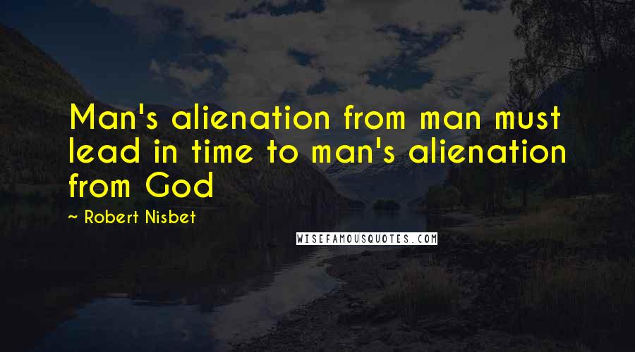 Robert Nisbet Quotes: Man's alienation from man must lead in time to man's alienation from God