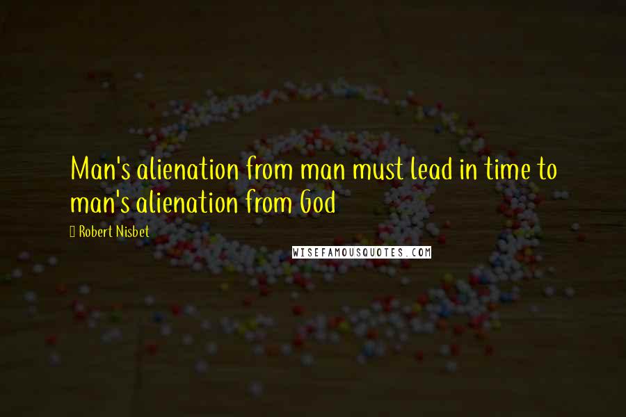 Robert Nisbet Quotes: Man's alienation from man must lead in time to man's alienation from God