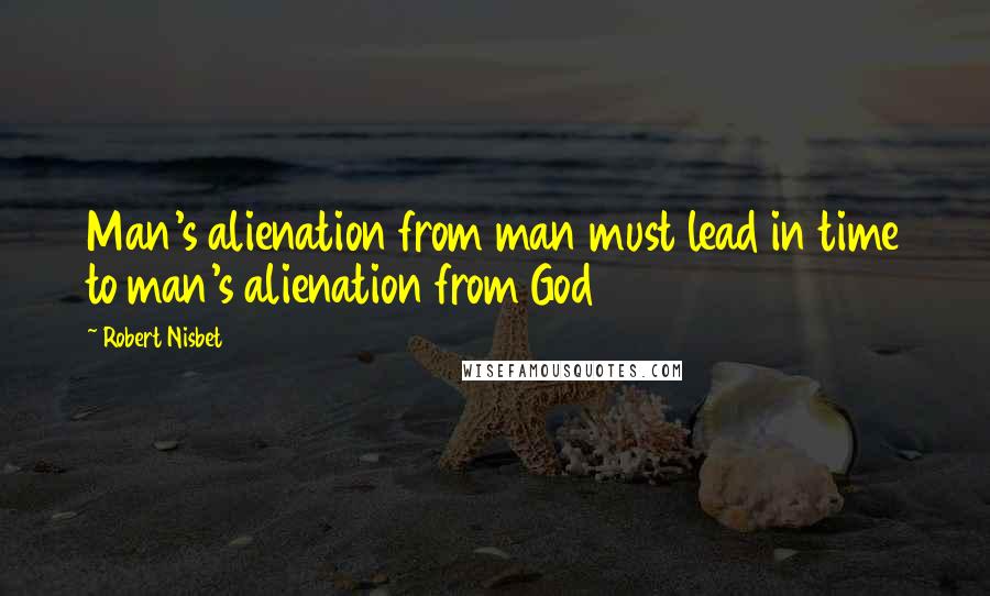 Robert Nisbet Quotes: Man's alienation from man must lead in time to man's alienation from God