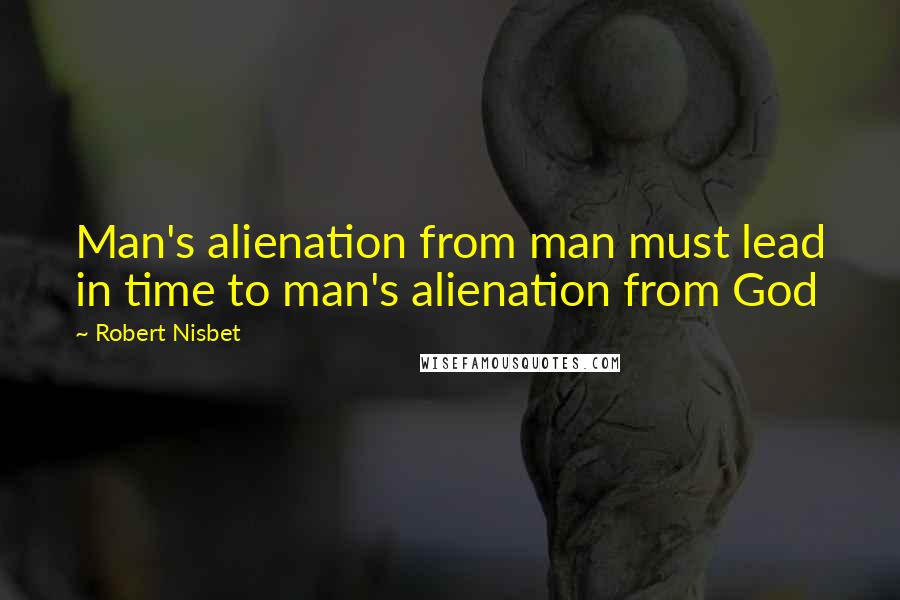 Robert Nisbet Quotes: Man's alienation from man must lead in time to man's alienation from God