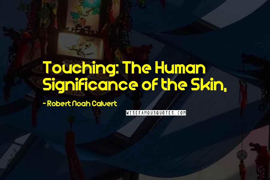 Robert Noah Calvert Quotes: Touching: The Human Significance of the Skin,