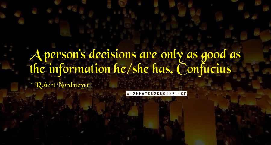 Robert Nordmeyer Quotes: A person's decisions are only as good as the information he/she has. Confucius