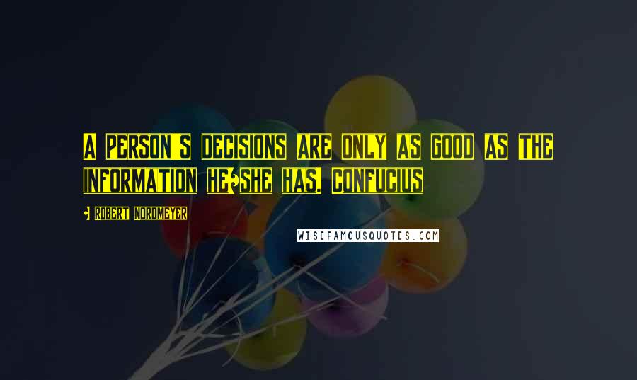 Robert Nordmeyer Quotes: A person's decisions are only as good as the information he/she has. Confucius