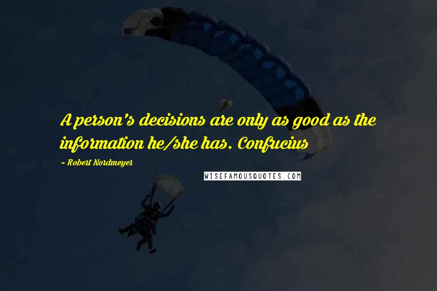 Robert Nordmeyer Quotes: A person's decisions are only as good as the information he/she has. Confucius