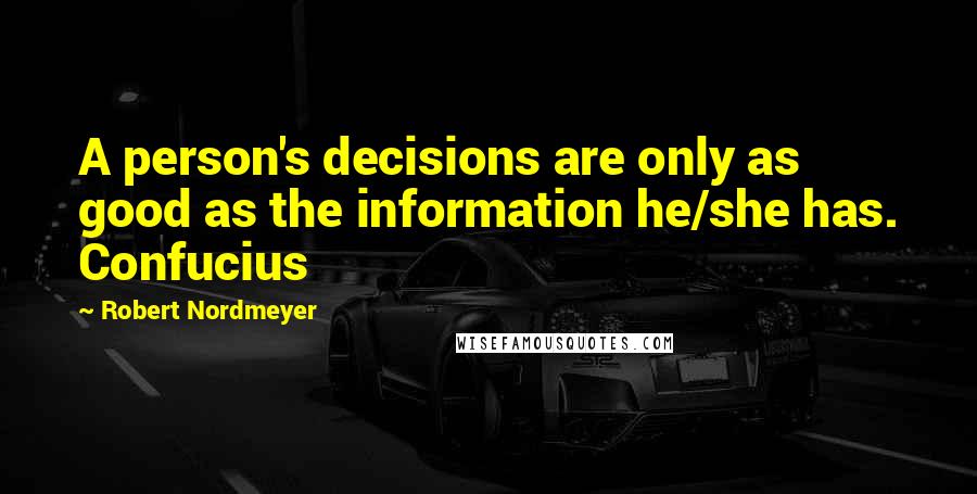 Robert Nordmeyer Quotes: A person's decisions are only as good as the information he/she has. Confucius