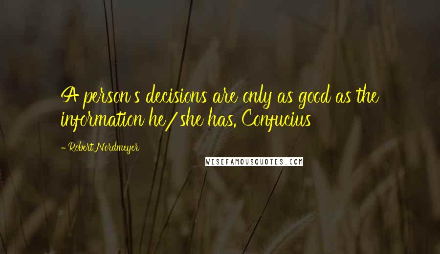 Robert Nordmeyer Quotes: A person's decisions are only as good as the information he/she has. Confucius