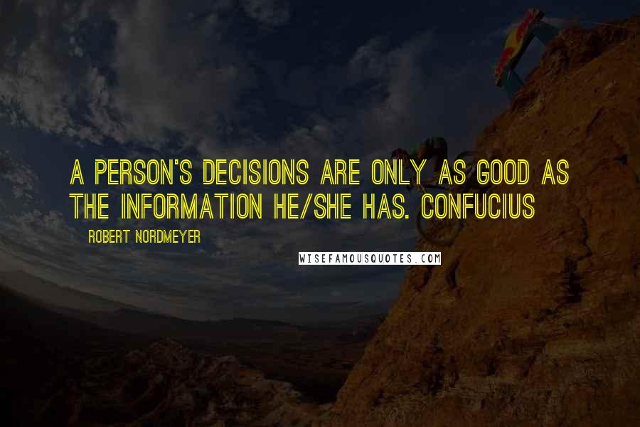 Robert Nordmeyer Quotes: A person's decisions are only as good as the information he/she has. Confucius