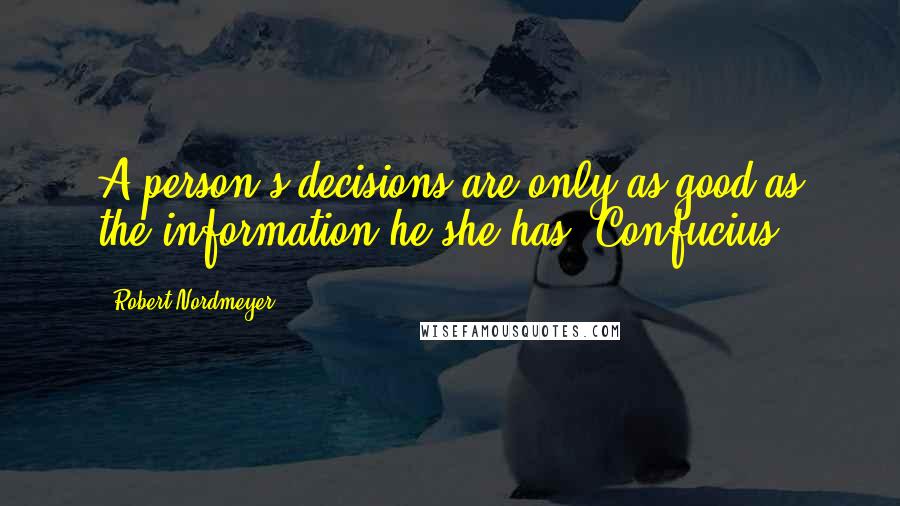 Robert Nordmeyer Quotes: A person's decisions are only as good as the information he/she has. Confucius