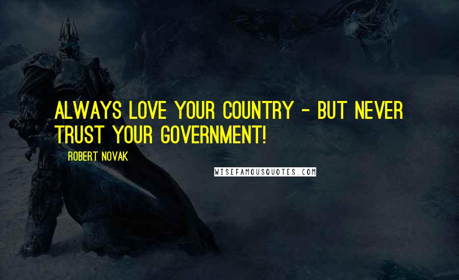 Robert Novak Quotes: Always love your country - but never trust your government!