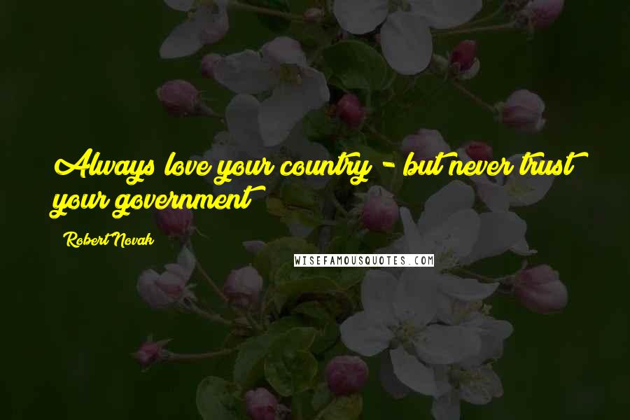 Robert Novak Quotes: Always love your country - but never trust your government!