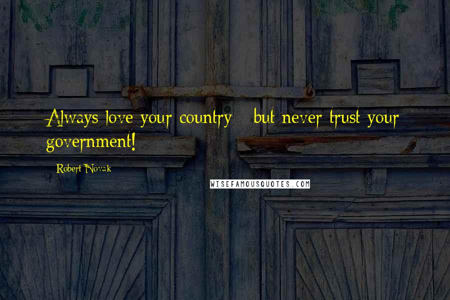 Robert Novak Quotes: Always love your country - but never trust your government!