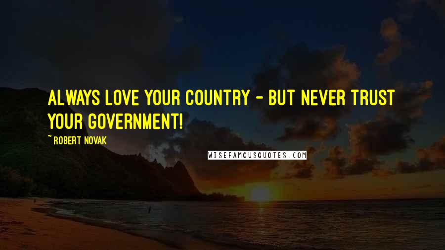 Robert Novak Quotes: Always love your country - but never trust your government!